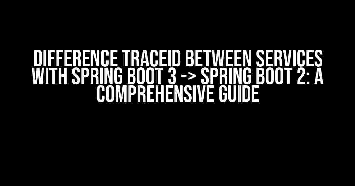 Difference traceId between services with Spring Boot 3 -> Spring Boot 2: A Comprehensive Guide