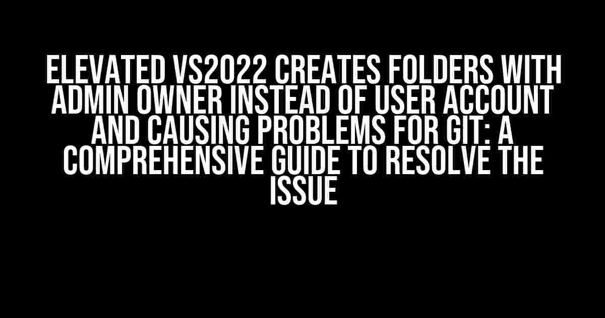 Elevated VS2022 Creates Folders with Admin Owner Instead of User Account and Causing Problems for GIT: A Comprehensive Guide to Resolve the Issue