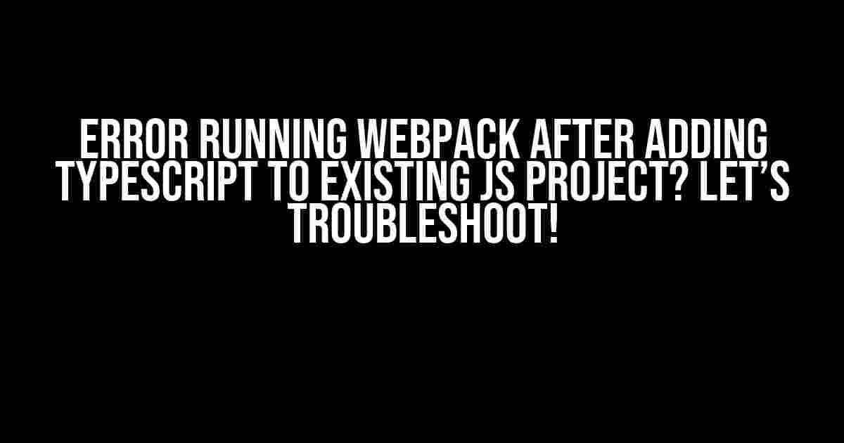 Error Running Webpack after Adding TypeScript to Existing JS Project? Let’s Troubleshoot!