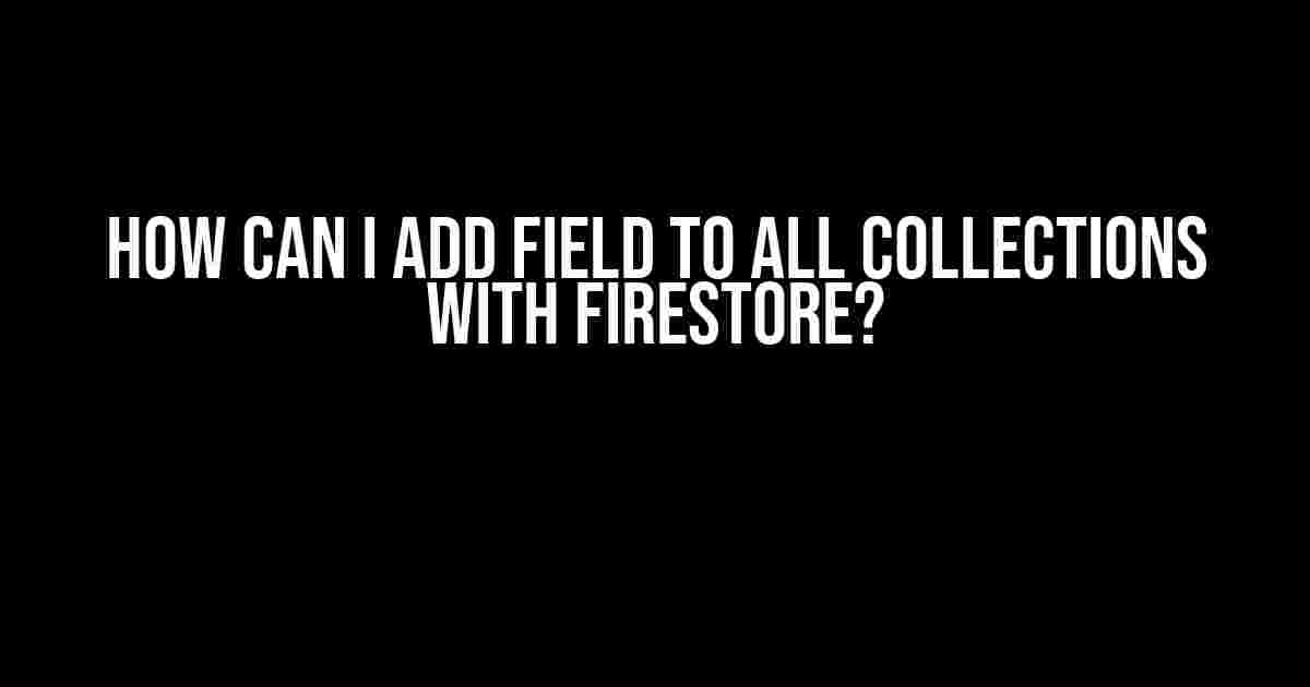 How Can I Add Field to All Collections with Firestore?