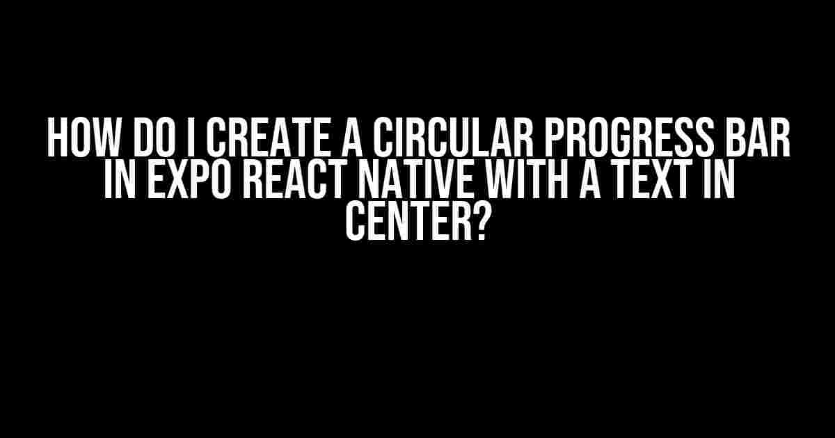 How do I Create a Circular Progress bar in Expo React Native with a text in center?