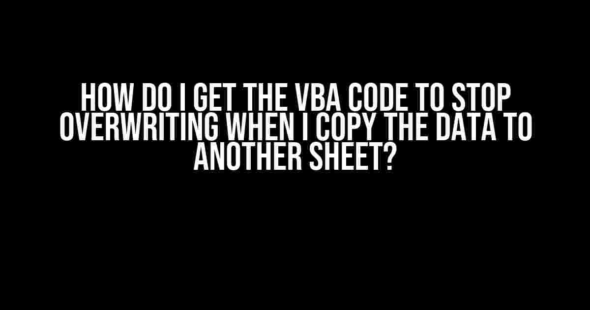 How do I get the VBA Code to stop overwriting when I copy the data to another sheet?