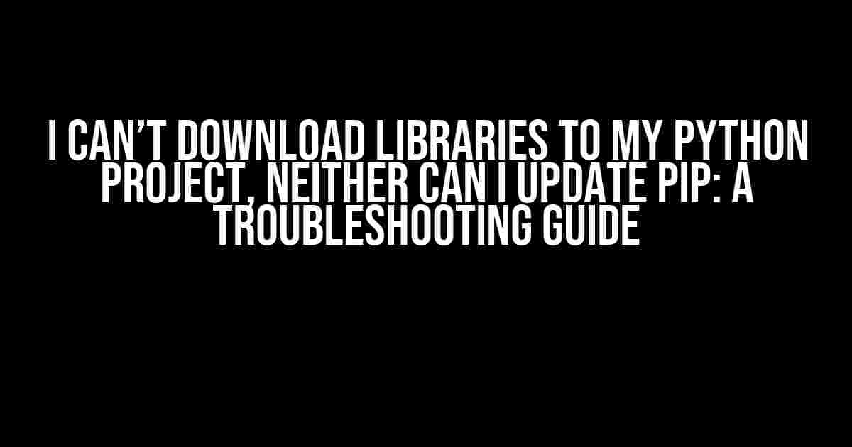 I Can’t Download Libraries to My Python Project, Neither Can I Update Pip: A Troubleshooting Guide