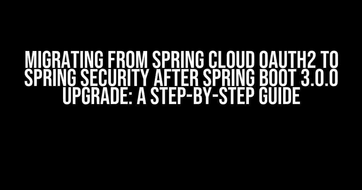 Migrating from Spring Cloud OAuth2 to Spring Security after Spring Boot 3.0.0 Upgrade: A Step-by-Step Guide