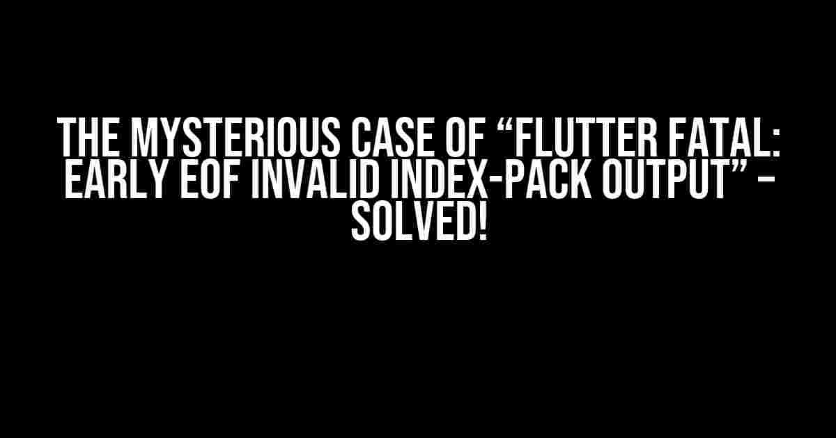 The Mysterious Case of “Flutter Fatal: Early EOF Invalid Index-Pack Output” – Solved!