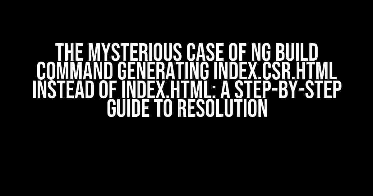 The Mysterious Case of ng build Command Generating index.csr.html Instead of index.html: A Step-by-Step Guide to Resolution