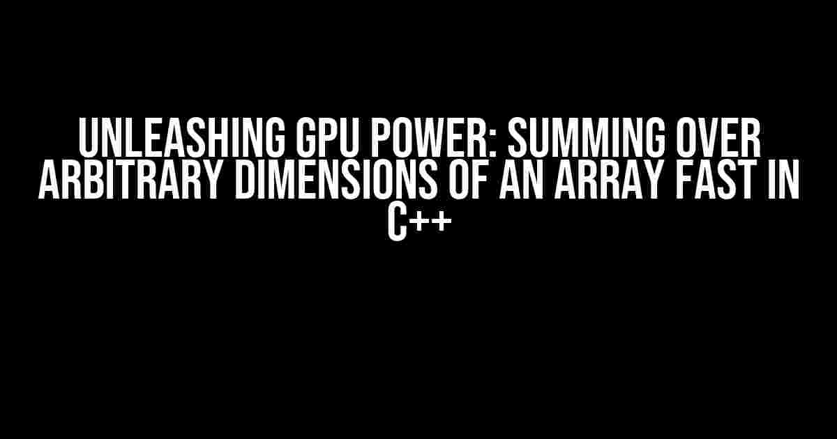 Unleashing GPU Power: Summing Over Arbitrary Dimensions of an Array Fast in C++