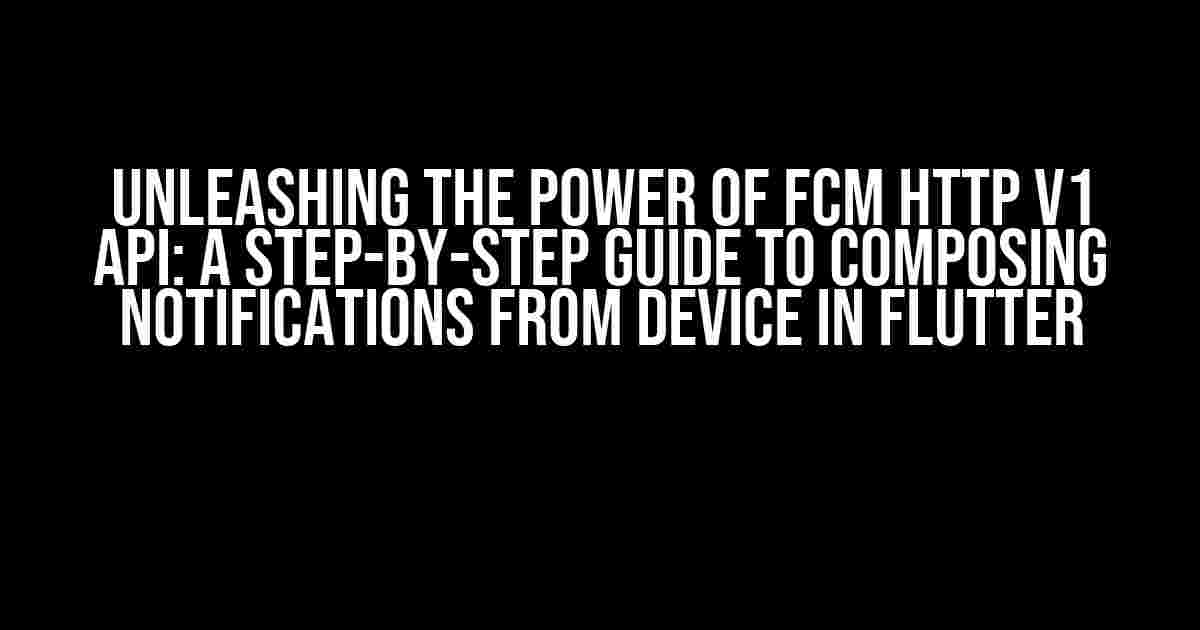 Unleashing the Power of FCM HTTP v1 API: A Step-by-Step Guide to Composing Notifications from Device in Flutter