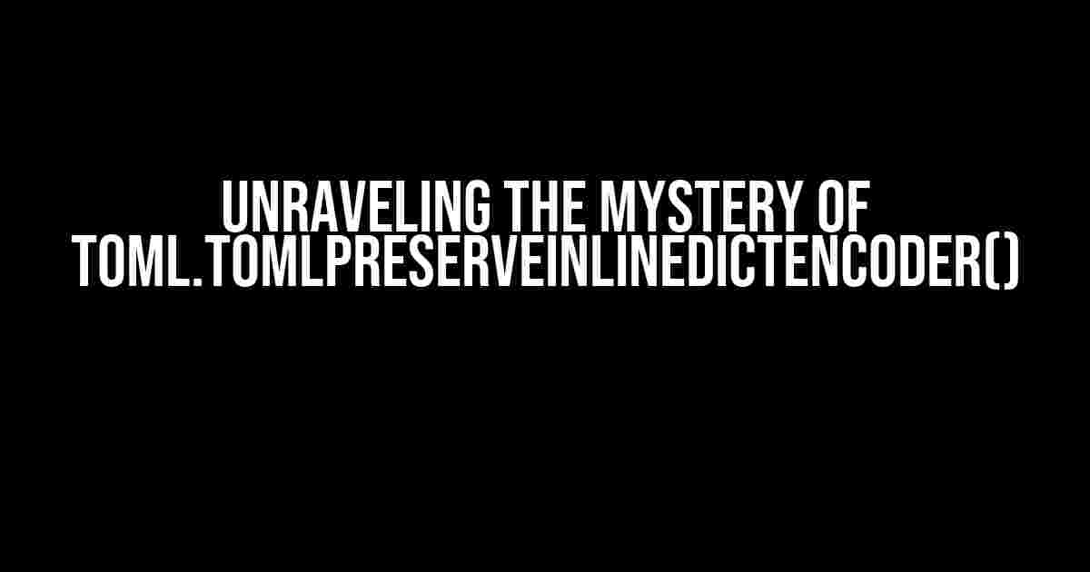 Unraveling the Mystery of toml.TomlPreserveInlineDictEncoder()