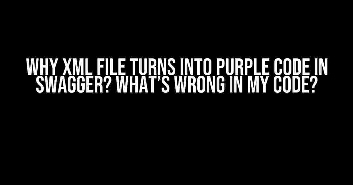 Why XML File turns into Purple Code in Swagger? What’s Wrong in my Code?