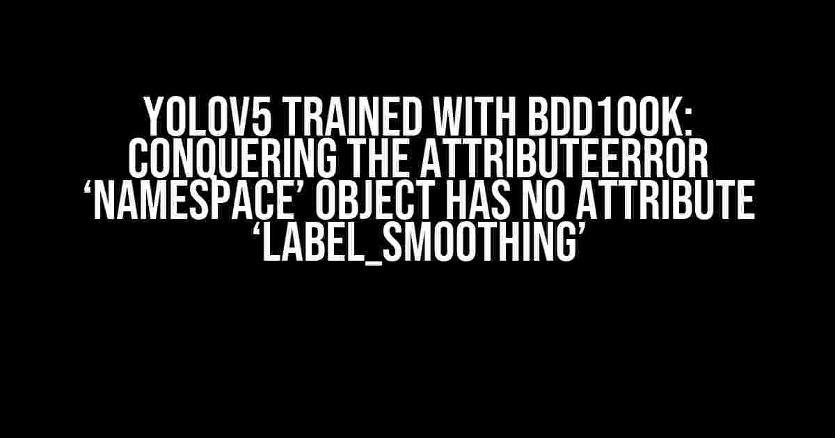 Yolov5 Trained with BDD100K: Conquering the AttributeError ‘Namespace’ Object Has No Attribute ‘label_smoothing’